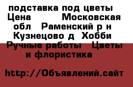 подставка под цветы › Цена ­ 700 - Московская обл., Раменский р-н, Кузнецово д. Хобби. Ручные работы » Цветы и флористика   